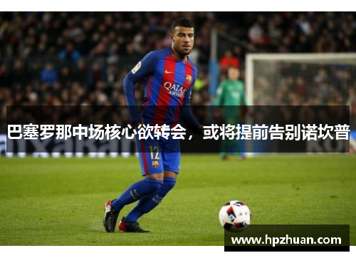 巴塞罗那中场核心欲转会，或将提前告别诺坎普