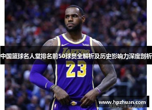 中国篮球名人堂排名前50球员全解析及历史影响力深度剖析