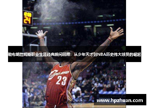 勒布朗詹姆斯职业生涯经典瞬间回顾：从少年天才到NBA历史伟大球员的崛起