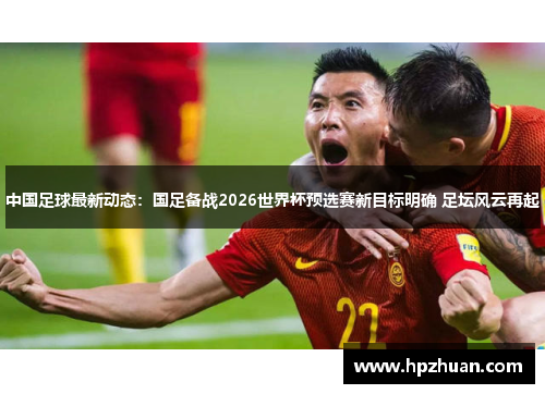 中国足球最新动态：国足备战2026世界杯预选赛新目标明确 足坛风云再起
