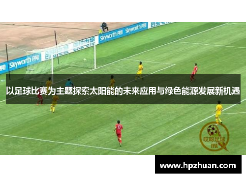 以足球比赛为主题探索太阳能的未来应用与绿色能源发展新机遇