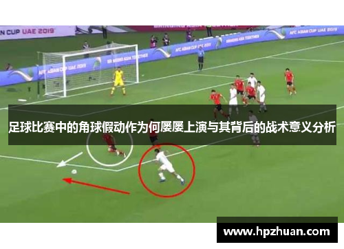 足球比赛中的角球假动作为何屡屡上演与其背后的战术意义分析
