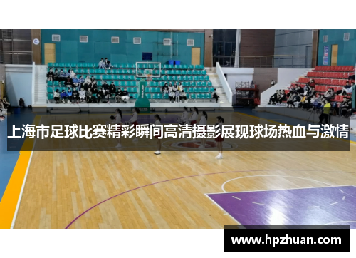 上海市足球比赛精彩瞬间高清摄影展现球场热血与激情