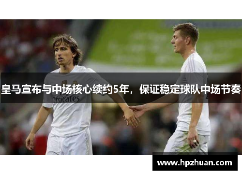 皇马宣布与中场核心续约5年，保证稳定球队中场节奏