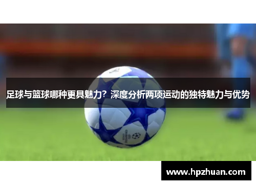 足球与篮球哪种更具魅力？深度分析两项运动的独特魅力与优势
