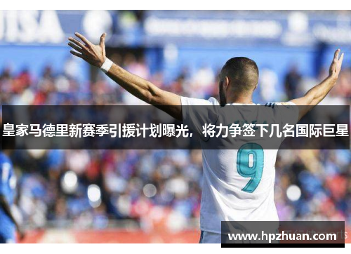 皇家马德里新赛季引援计划曝光，将力争签下几名国际巨星