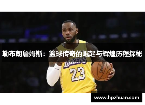 勒布朗詹姆斯：篮球传奇的崛起与辉煌历程探秘