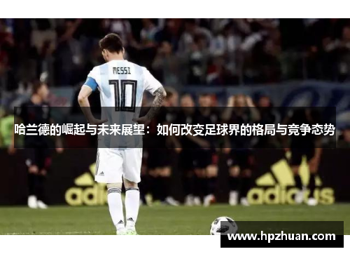 哈兰德的崛起与未来展望：如何改变足球界的格局与竞争态势