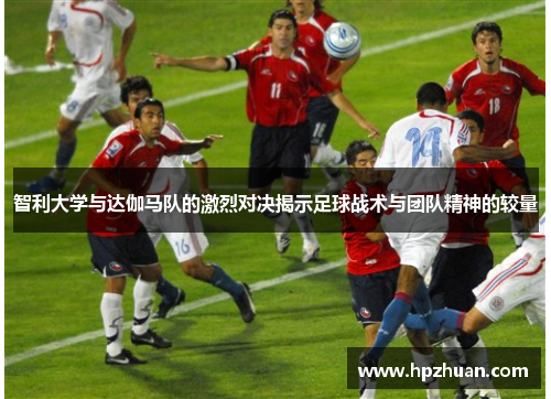 智利大学与达伽马队的激烈对决揭示足球战术与团队精神的较量