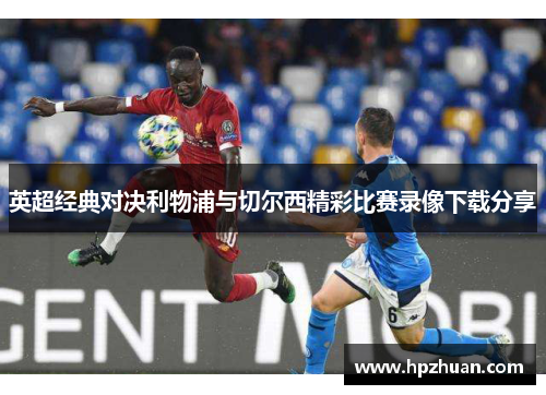 英超经典对决利物浦与切尔西精彩比赛录像下载分享