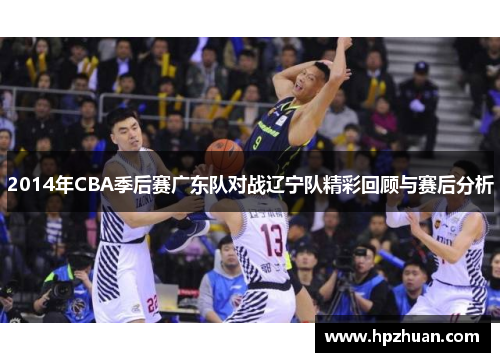 2014年CBA季后赛广东队对战辽宁队精彩回顾与赛后分析