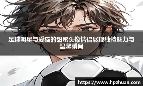 足球明星与爱猫的甜蜜头像情侣展现独特魅力与温馨瞬间