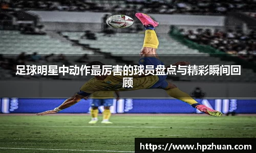 足球明星中动作最厉害的球员盘点与精彩瞬间回顾